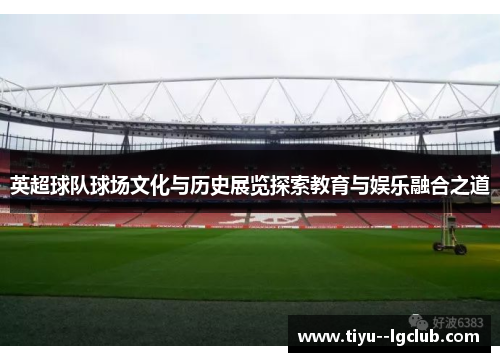 英超球队球场文化与历史展览探索教育与娱乐融合之道