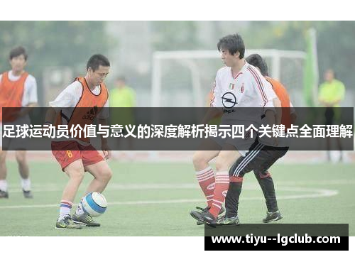足球运动员价值与意义的深度解析揭示四个关键点全面理解