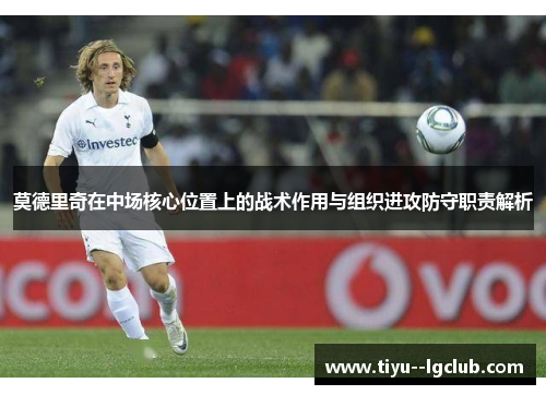 莫德里奇在中场核心位置上的战术作用与组织进攻防守职责解析