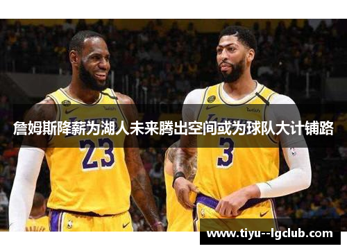 詹姆斯降薪为湖人未来腾出空间或为球队大计铺路